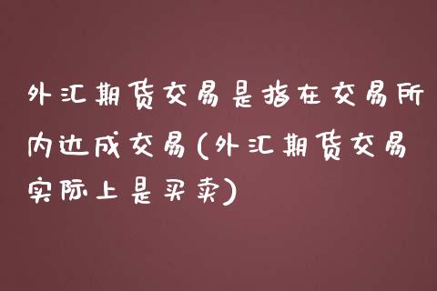 外汇期货交易是指在交易所内达成交易(外汇期货交易实际上是买卖)_https://www.qianjuhuagong.com_期货开户_第1张