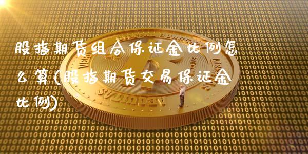 股指期货组合保证金比例怎么算(股指期货交易保证金比例)_https://www.qianjuhuagong.com_期货行情_第1张