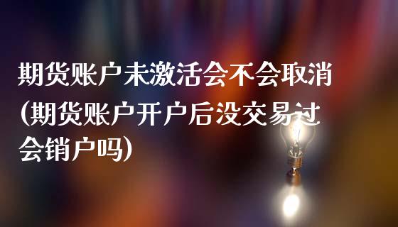 期货账户未激活会不会取消(期货账户开户后没交易过会销户吗)_https://www.qianjuhuagong.com_期货百科_第1张