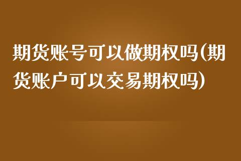 期货账号可以做期权吗(期货账户可以交易期权吗)_https://www.qianjuhuagong.com_期货行情_第1张