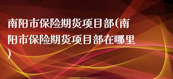 南阳市保险期货项目部(南阳市保险期货项目部在哪里)_https://www.qianjuhuagong.com_期货行情_第1张