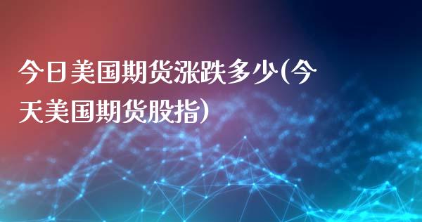 今日美国期货涨跌多少(今天美国期货股指)_https://www.qianjuhuagong.com_期货开户_第1张