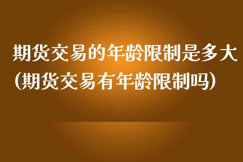 期货交易的年龄限制是多大(期货交易有年龄限制吗)_https://www.qianjuhuagong.com_期货行情_第1张