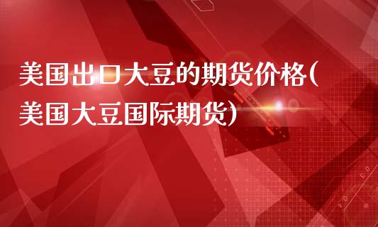 美国出口大豆的期货价格(美国大豆国际期货)_https://www.qianjuhuagong.com_期货行情_第1张