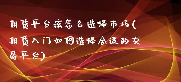 期货平台该怎么选择市场(期货入门如何选择合适的交易平台)_https://www.qianjuhuagong.com_期货开户_第1张