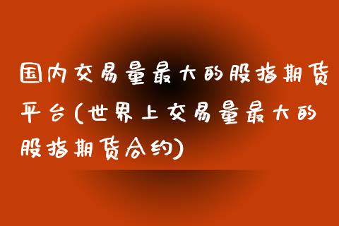 国内交易量最大的股指期货平台(世界上交易量最大的股指期货合约)_https://www.qianjuhuagong.com_期货直播_第1张