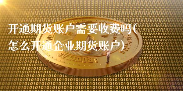 开通期货账户需要收费吗(怎么开通企业期货账户)_https://www.qianjuhuagong.com_期货直播_第1张