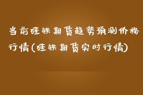 当前硅铁期货趋势预测价格行情(硅铁期货实时行情)_https://www.qianjuhuagong.com_期货行情_第1张