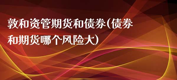 敦和资管期货和债券(债券和期货哪个风险大)_https://www.qianjuhuagong.com_期货百科_第1张