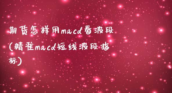 期货怎样用macd看波段(精准macd短线波段指标)_https://www.qianjuhuagong.com_期货直播_第1张