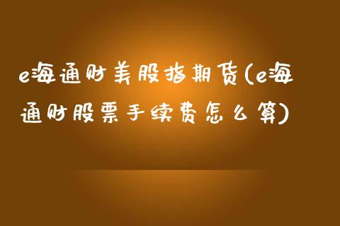 e海通财美股指期货(e海通财股票手续费怎么算)_https://www.qianjuhuagong.com_期货行情_第1张