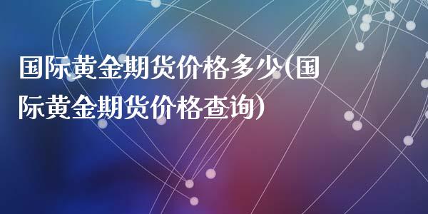 国际黄金期货价格多少(国际黄金期货价格查询)_https://www.qianjuhuagong.com_期货行情_第1张