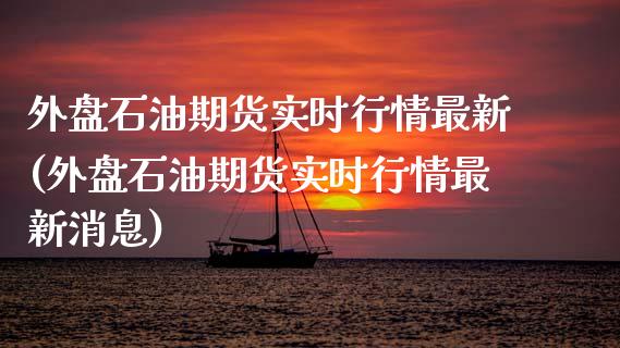 外盘石油期货实时行情最新(外盘石油期货实时行情最新消息)_https://www.qianjuhuagong.com_期货直播_第1张