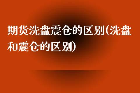 期货洗盘震仓的区别(洗盘和震仓的区别)_https://www.qianjuhuagong.com_期货行情_第1张