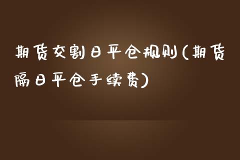 期货交割日平仓规则(期货隔日平仓手续费)_https://www.qianjuhuagong.com_期货行情_第1张