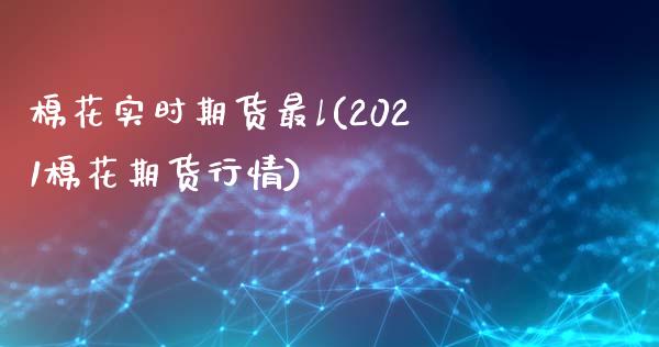 棉花实时期货最l(2021棉花期货行情)_https://www.qianjuhuagong.com_期货百科_第1张