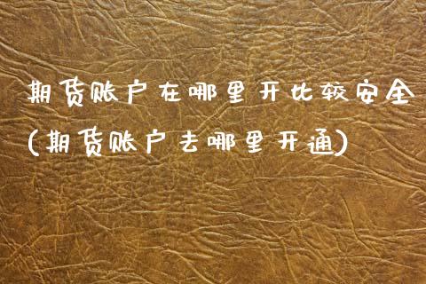 期货账户在哪里开比较安全(期货账户去哪里开通)_https://www.qianjuhuagong.com_期货行情_第1张