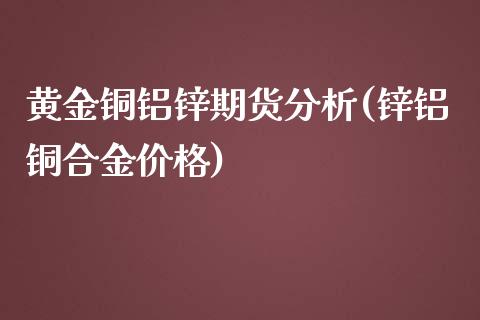 黄金铜铝锌期货分析(锌铝铜合金价格)_https://www.qianjuhuagong.com_期货直播_第1张