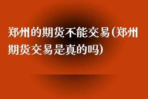 郑州的期货不能交易(郑州期货交易是真的吗)_https://www.qianjuhuagong.com_期货行情_第1张