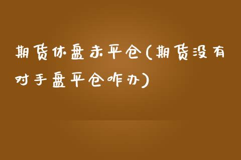 期货休盘未平仓(期货没有对手盘平仓咋办)_https://www.qianjuhuagong.com_期货开户_第1张