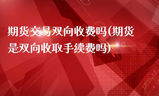 期货交易双向收费吗(期货是双向收取手续费吗)_https://www.qianjuhuagong.com_期货平台_第1张