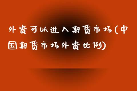 外资可以进入期货市场(中国期货市场外资比例)_https://www.qianjuhuagong.com_期货平台_第1张