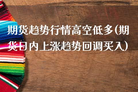 期货趋势行情高空低多(期货日内上涨趋势回调买入)_https://www.qianjuhuagong.com_期货百科_第1张