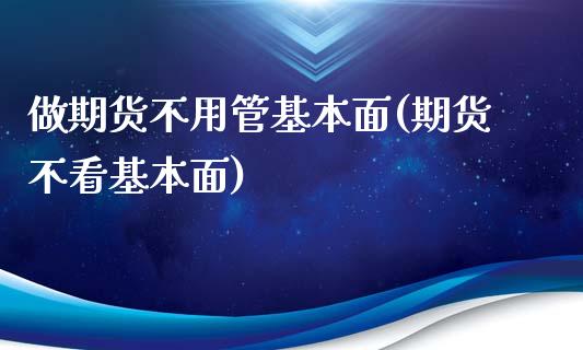 做期货不用管基本面(期货不看基本面)_https://www.qianjuhuagong.com_期货百科_第1张