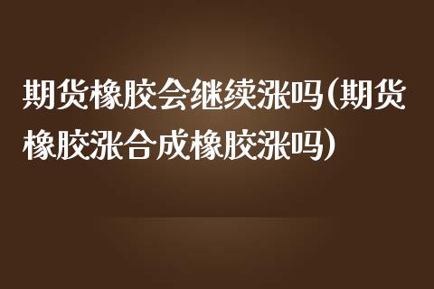 期货橡胶会继续涨吗(期货橡胶涨合成橡胶涨吗)_https://www.qianjuhuagong.com_期货开户_第1张