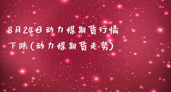 8月24日动力煤期货行情下跌(动力煤期货走势)_https://www.qianjuhuagong.com_期货平台_第1张