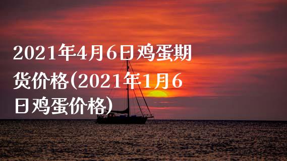 2021年4月6日鸡蛋期货价格(2021年1月6日鸡蛋价格)_https://www.qianjuhuagong.com_期货开户_第1张