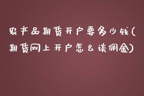 农产品期货开户要多少钱(期货网上开户怎么谈佣金)_https://www.qianjuhuagong.com_期货直播_第1张