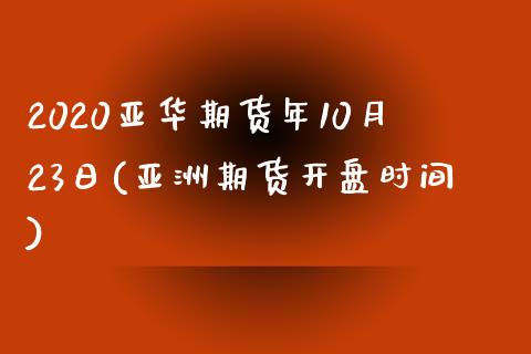 2020亚华期货年10月23日(亚洲期货开盘时间)_https://www.qianjuhuagong.com_期货平台_第1张