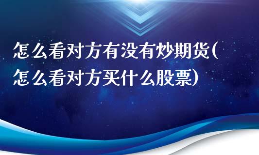 怎么看对方有没有炒期货(怎么看对方买什么股票)_https://www.qianjuhuagong.com_期货平台_第1张