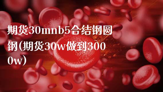 期货30mnb5合结钢圆钢(期货30w做到3000w)_https://www.qianjuhuagong.com_期货平台_第1张