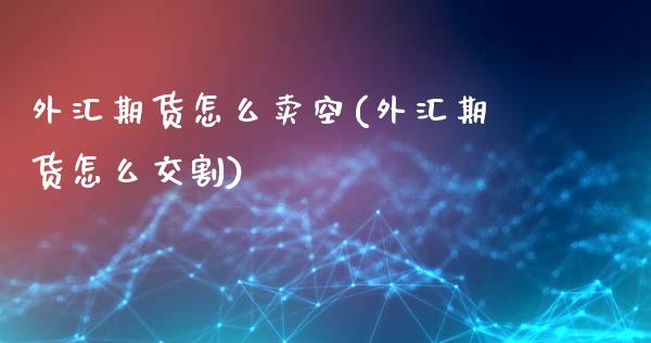 外汇期货怎么卖空(外汇期货怎么交割)_https://www.qianjuhuagong.com_期货行情_第1张