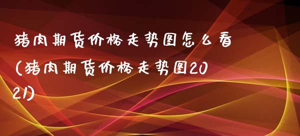 猪肉期货价格走势图怎么看(猪肉期货价格走势图2021)_https://www.qianjuhuagong.com_期货平台_第1张