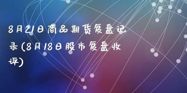 8月21日商品期货复盘记录(8月18日股市复盘收评)_https://www.qianjuhuagong.com_期货百科_第1张