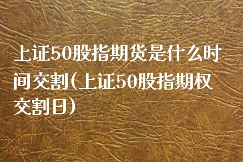 上证50股指期货是什么时间交割(上证50股指期权交割日)_https://www.qianjuhuagong.com_期货开户_第1张