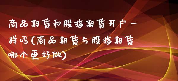 商品期货和股指期货开户一样吗(商品期货与股指期货哪个更好做)_https://www.qianjuhuagong.com_期货百科_第1张