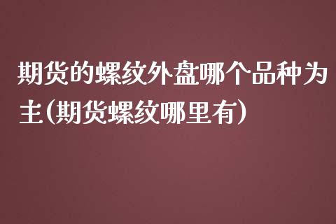 期货的螺纹外盘哪个品种为主(期货螺纹哪里有)_https://www.qianjuhuagong.com_期货直播_第1张