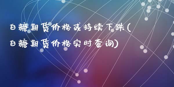 白糖期货价格或持续下跌(白糖期货价格实时查询)_https://www.qianjuhuagong.com_期货平台_第1张