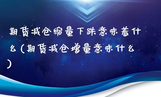 期货减仓缩量下跌意味着什么(期货减仓增量意味什么)_https://www.qianjuhuagong.com_期货行情_第1张