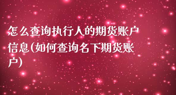 怎么查询执行人的期货账户信息(如何查询名下期货账户)_https://www.qianjuhuagong.com_期货平台_第1张