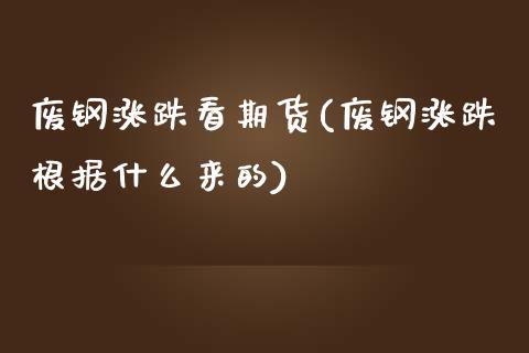 废钢涨跌看期货(废钢涨跌根据什么来的)_https://www.qianjuhuagong.com_期货行情_第1张