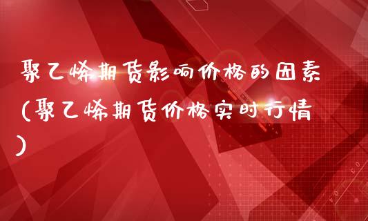 聚乙烯期货影响价格的因素(聚乙烯期货价格实时行情)_https://www.qianjuhuagong.com_期货行情_第1张