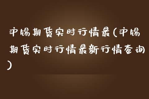 沪锡期货实时行情最(沪锡期货实时行情最新行情查询)_https://www.qianjuhuagong.com_期货平台_第1张