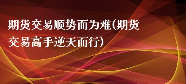 期货交易顺势而为难(期货交易高手逆天而行)_https://www.qianjuhuagong.com_期货行情_第1张