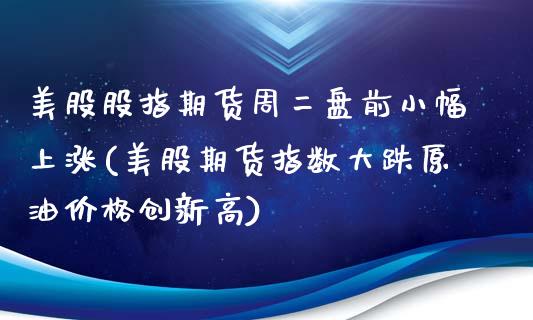 美股股指期货周二盘前小幅上涨(美股期货指数大跌原油价格创新高)_https://www.qianjuhuagong.com_期货直播_第1张