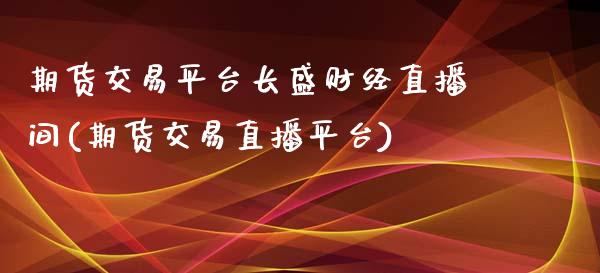 期货交易平台长盛财经直播间(期货交易直播平台)_https://www.qianjuhuagong.com_期货百科_第1张